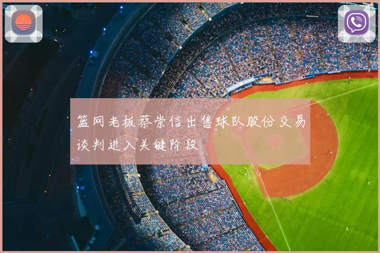 篮网老板蔡崇信出售球队股份交易谈判进入关键阶段