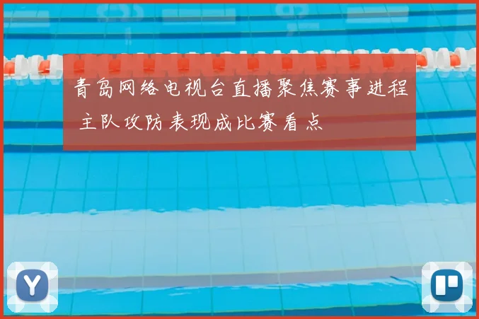青岛网络电视台直播聚焦赛事进程 主队攻防表现成比赛看点