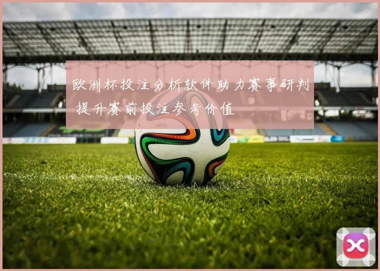 欧洲杯投注分析软件助力赛事研判 提升赛前投注参考价值