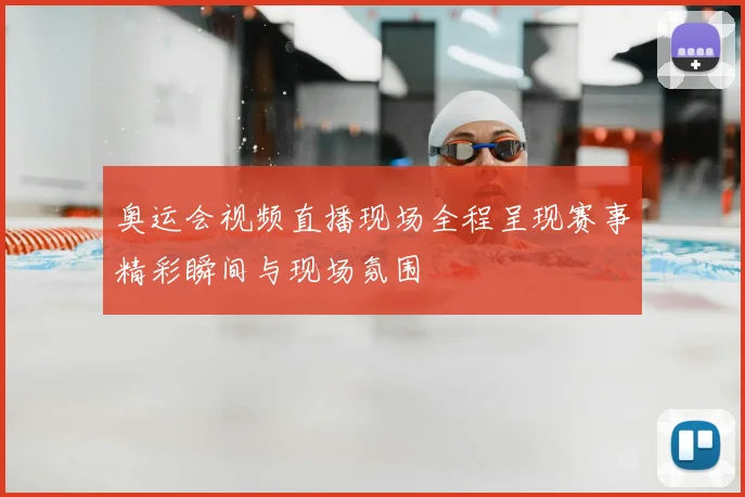 奥运会视频直播现场全程呈现赛事精彩瞬间与现场氛围