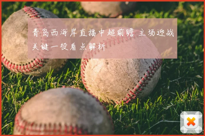 青岛西海岸直播中超前瞻 主场迎战关键一役看点解析