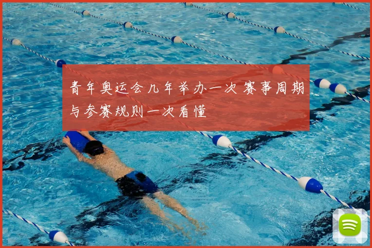 青年奥运会几年举办一次 赛事周期与参赛规则一次看懂