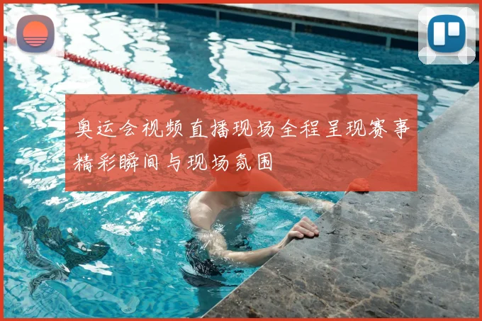 奥运会视频直播现场全程呈现赛事精彩瞬间与现场氛围
