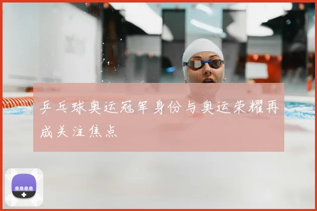 乒乓球奥运冠军身份与奥运荣耀再成关注焦点
