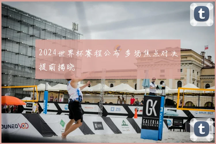 2024世界杯赛程公布 多场焦点对决提前揭晓