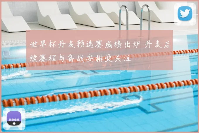世界杯丹麦预选赛成绩出炉 丹麦后续赛程与备战安排受关注