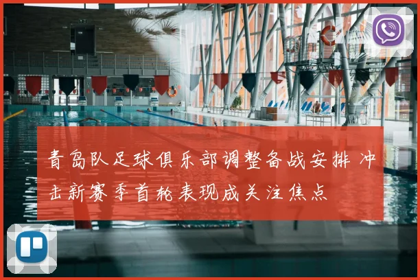 青岛队足球俱乐部调整备战安排 冲击新赛季首轮表现成关注焦点