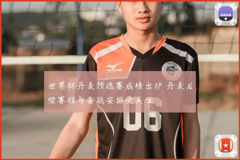 世界杯丹麦预选赛成绩出炉 丹麦后续赛程与备战安排受关注