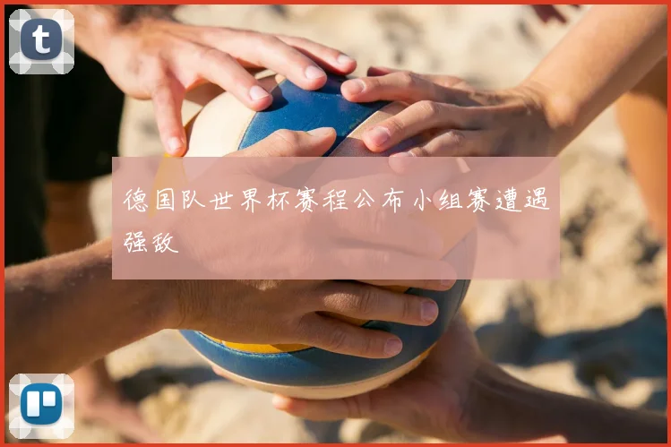 德国队世界杯赛程公布小组赛遭遇强敌