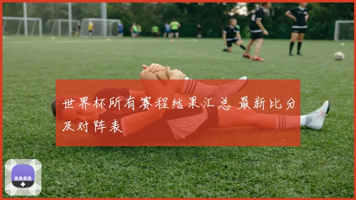 世界杯所有赛程结果汇总 最新比分及对阵表