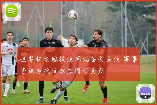 世界杯电脑投注网站备受关注 赛事资讯与投注动态同步更新