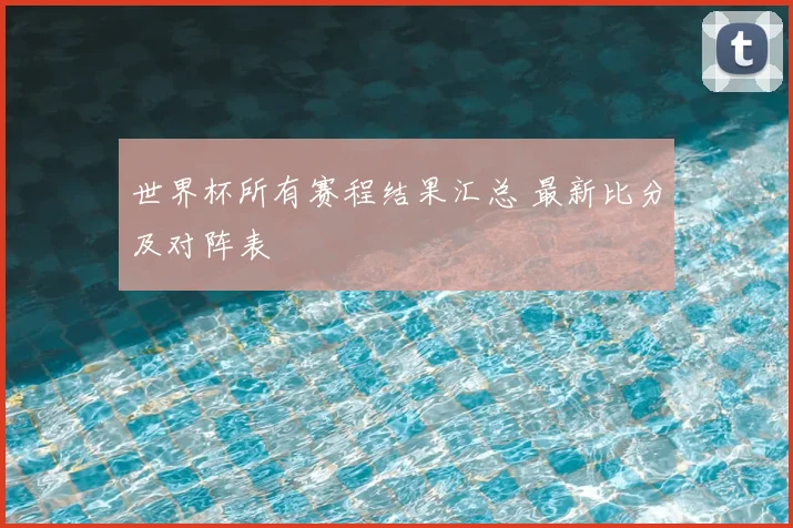 世界杯所有赛程结果汇总 最新比分及对阵表