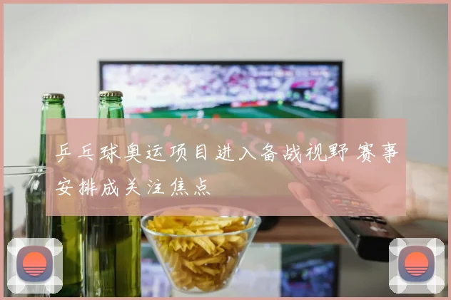 乒乓球奥运项目进入备战视野 赛事安排成关注焦点