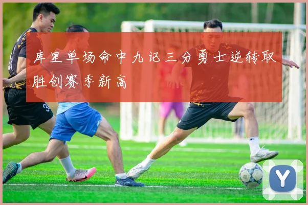 库里单场命中九记三分勇士逆转取胜创赛季新高