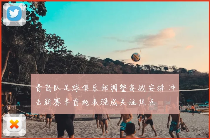 青岛队足球俱乐部调整备战安排 冲击新赛季首轮表现成关注焦点
