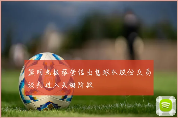 篮网老板蔡崇信出售球队股份交易谈判进入关键阶段