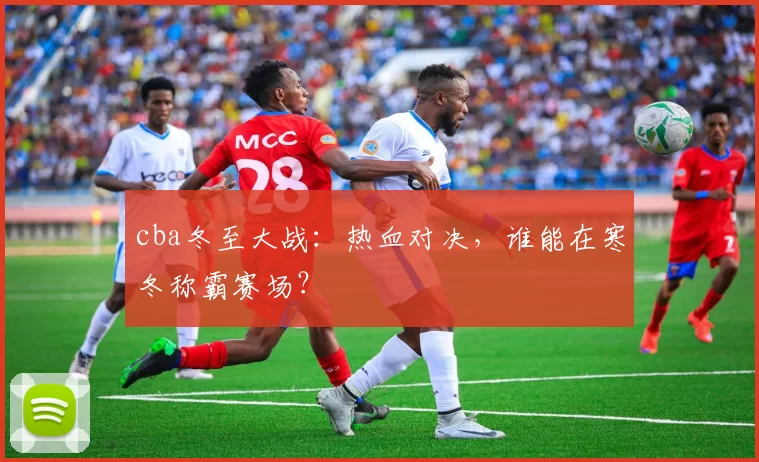 cba冬至大战：热血对决，谁能在寒冬称霸赛场？