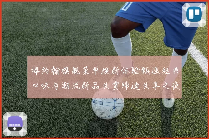 棒约翰旗舰菜单焕新体验甄选经典口味与潮流新品共赏缔造共享之夜