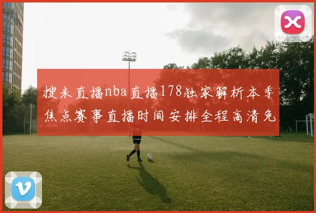 搜米直播nba直播178独家解析本季焦点赛事直播时间安排全程高清免费互动盛