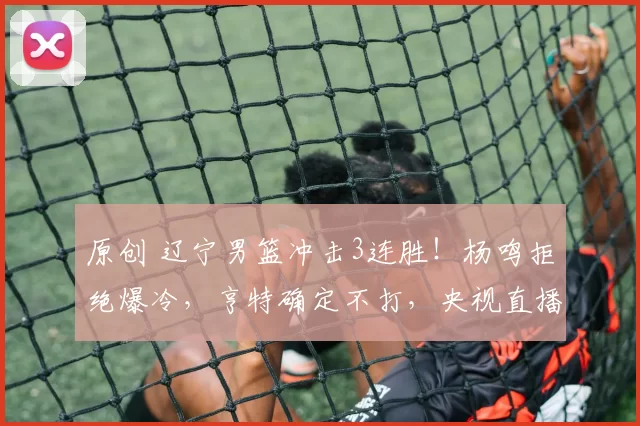 原创 辽宁男篮冲击3连胜！杨鸣拒绝爆冷，亨特确定不打，央视直播