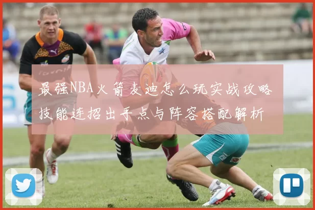 最强NBA火箭麦迪怎么玩实战攻略 技能连招出手点与阵容搭配解析