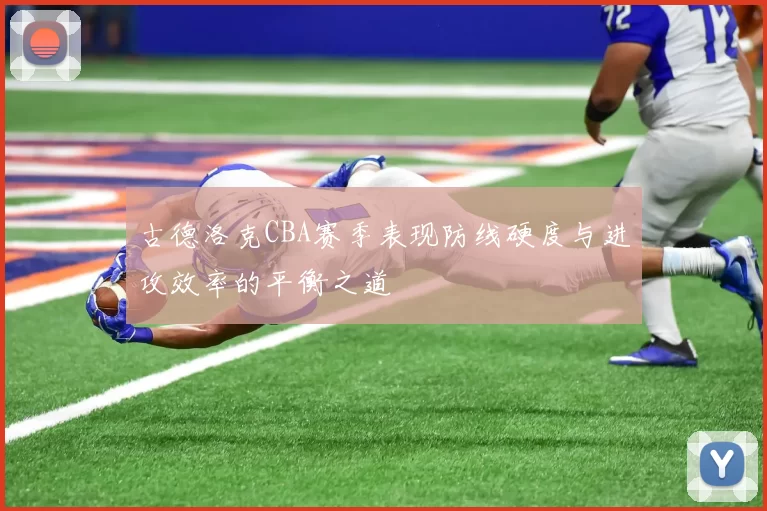 古德洛克CBA赛季表现防线硬度与进攻效率的平衡之道