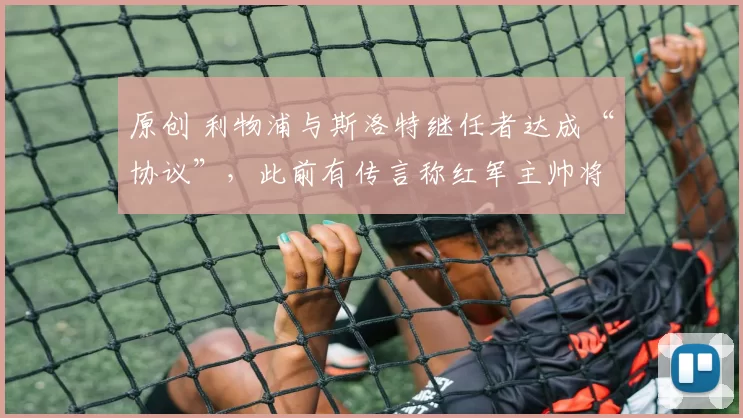 原创 利物浦与斯洛特继任者达成“协议”，此前有传言称红军主帅将在“本周”被解雇。