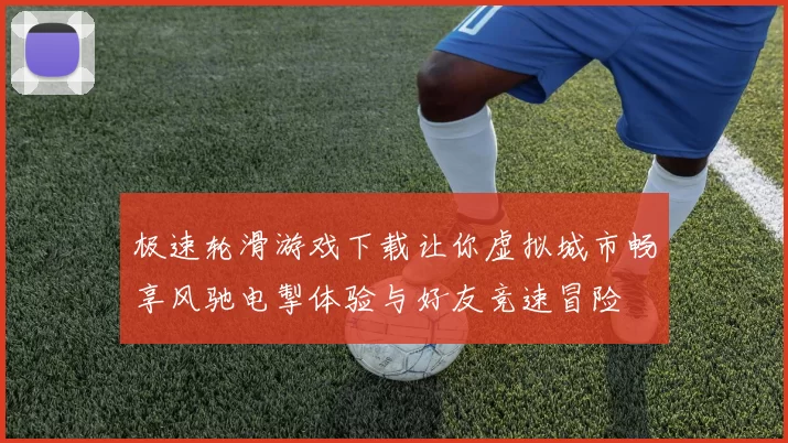 极速轮滑游戏下载让你虚拟城市畅享风驰电掣体验与好友竞速冒险