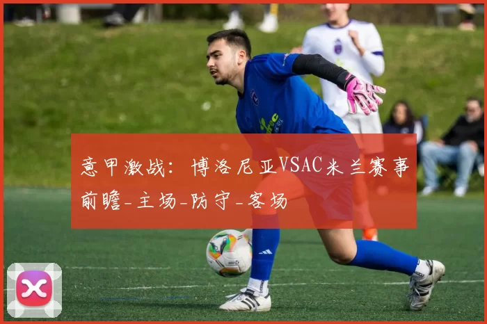 意甲激战：博洛尼亚VSAC米兰赛事前瞻_主场_防守_客场