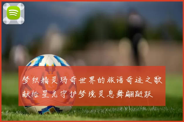 梦织精灵玛奇世界的旅语奇迹之歌献给星光守护梦境灵息舞翩跹跃