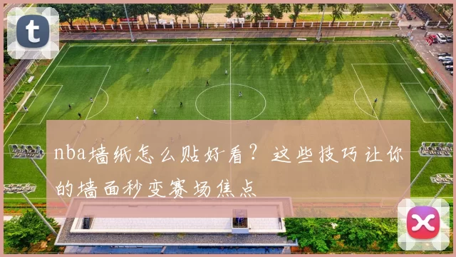 nba墙纸怎么贴好看？这些技巧让你的墙面秒变赛场焦点