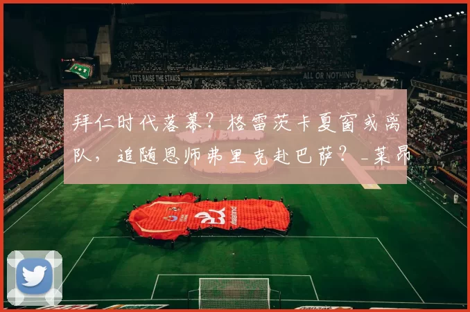 拜仁时代落幕？格雷茨卡夏窗或离队，追随恩师弗里克赴巴萨？_莱昂·格雷茨卡_中场_欧冠