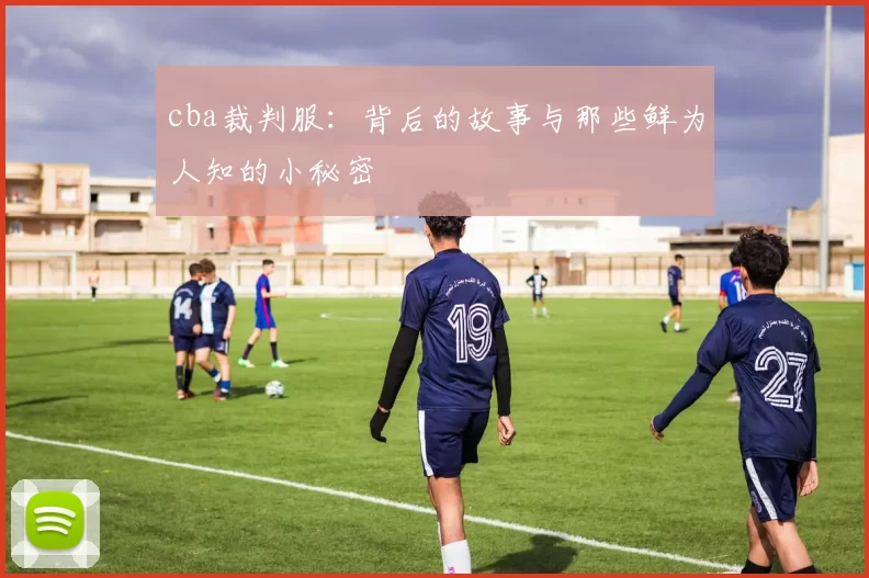 cba裁判服:背后的故事与那些鲜为人知的小秘密