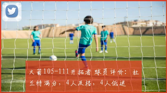 火箭105-111开拓者 球员评价：杜兰特满分，4人及格，4人低迷