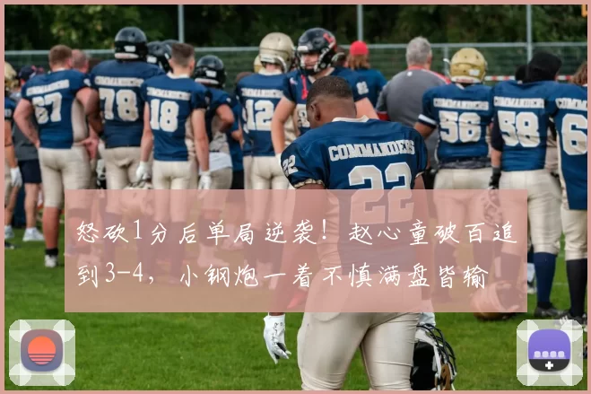 怒砍1分后单局逆袭！赵心童破百追到3-4，小钢炮一着不慎满盘皆输