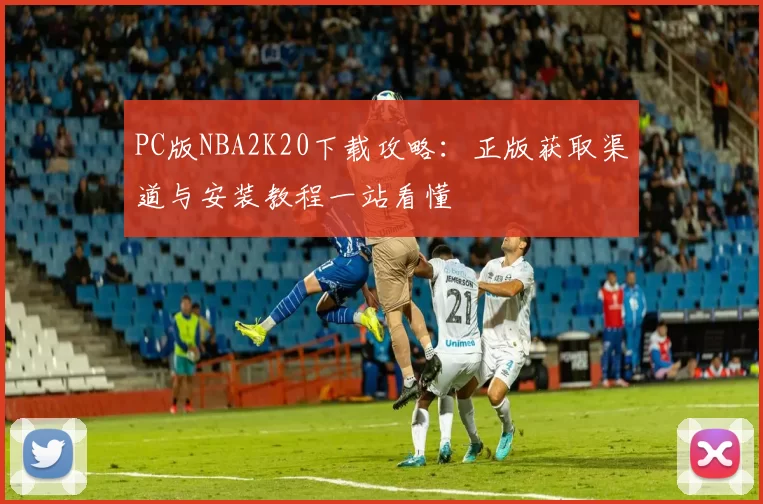 PC版NBA2K20下载攻略：正版获取渠道与安装教程一站看懂