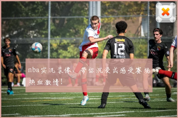 nba实况录像，带你沉浸式感受赛场热血激情！