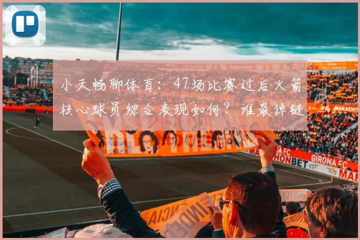 小天畅聊体育：47场比赛过后火箭核心球员综合表现如何？谁最掉链子！ 凯文