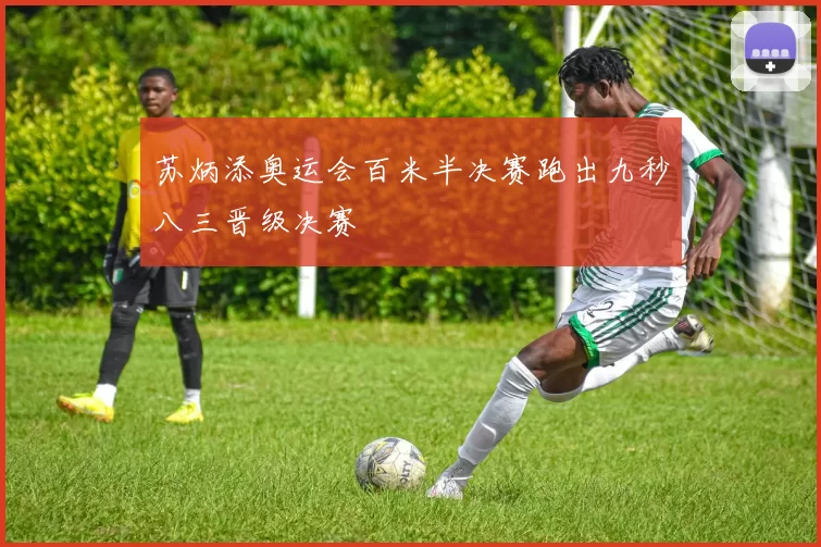 苏炳添奥运会百米半决赛跑出九秒八三晋级决赛