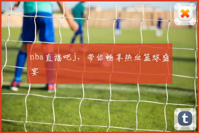 nba直播吧j，带你畅享热血篮球盛宴