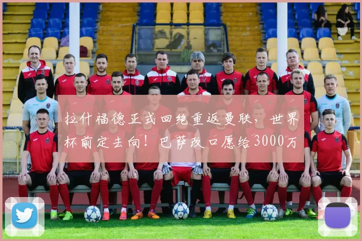 拉什福德正式回绝重返曼联，世界杯前定去向！巴萨改口愿给3000万