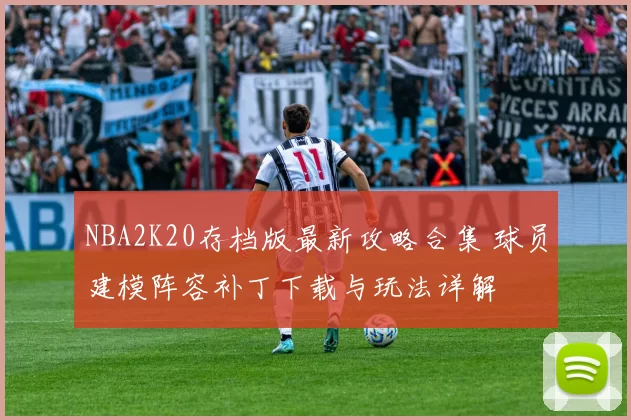 NBA2K20存档版最新攻略合集 球员建模阵容补丁下载与玩法详解