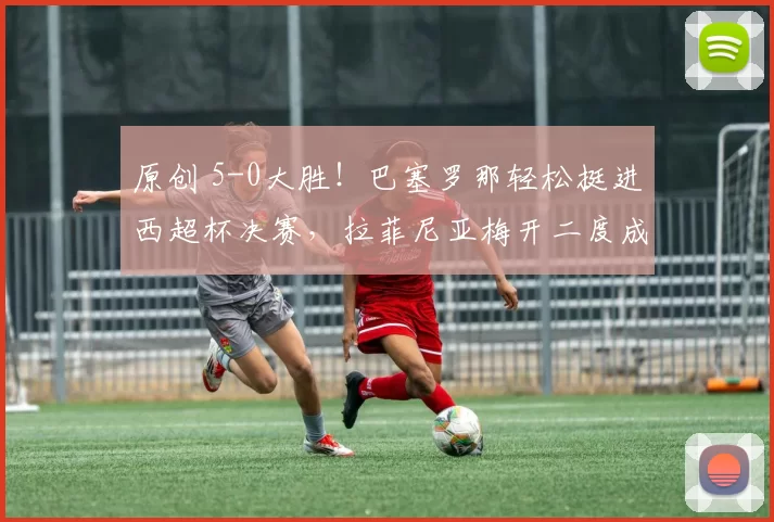 原创 5-0大胜！巴塞罗那轻松挺进西超杯决赛，拉菲尼亚梅开二度成关键