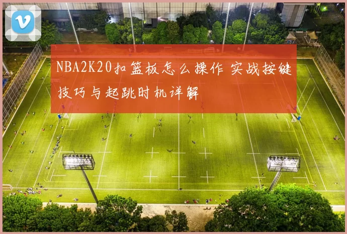 NBA2K20扣篮板怎么操作 实战按键技巧与起跳时机详解