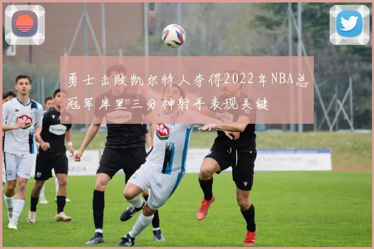 勇士击败凯尔特人夺得2022年NBA总冠军库里三分神射手表现关键