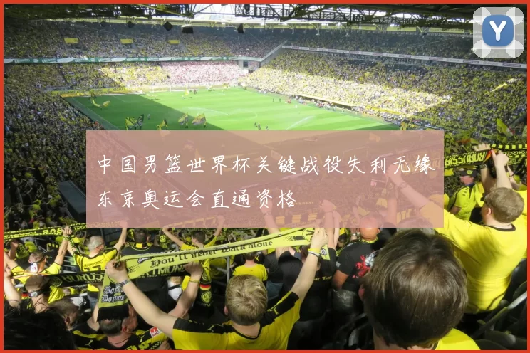 中国男篮世界杯关键战役失利无缘东京奥运会直通资格