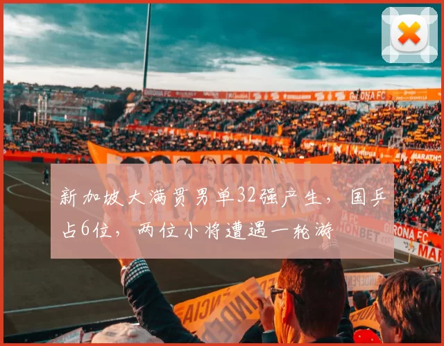 新加坡大满贯男单32强产生，国乒占6位，两位小将遭遇一轮游