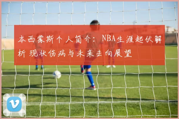 本西蒙斯个人简介：NBA生涯起伏解析 现状伤病与未来去向展望