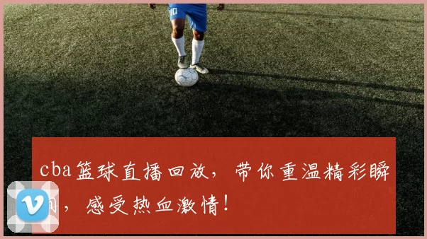 cba篮球直播回放,带你重温精彩瞬间,感受热血激情!