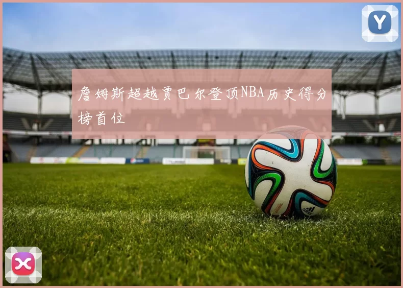 詹姆斯超越贾巴尔登顶NBA历史得分榜首位